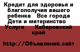 Кредит для здоровья и благополучия вашего ребенка - Все города Дети и материнство » Услуги   . Хабаровский край